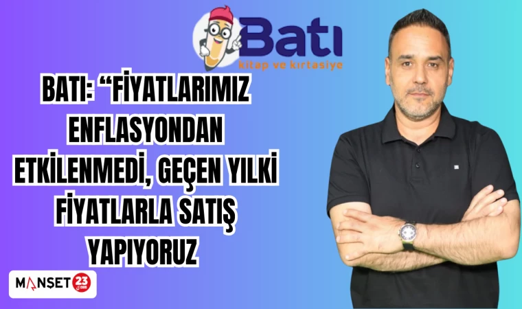 BATI: FİYATLARIMIZ ENFLASYONDAN ETKİLENMEDİ,GEÇEN YILKİ FİYATLARLA SATIŞ YAPIYORUZ