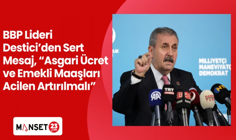 BBP Lideri Destici’den Sert Mesaj, “Asgari Ücret ve Emekli Maaşları Acilen Artırılmalı”