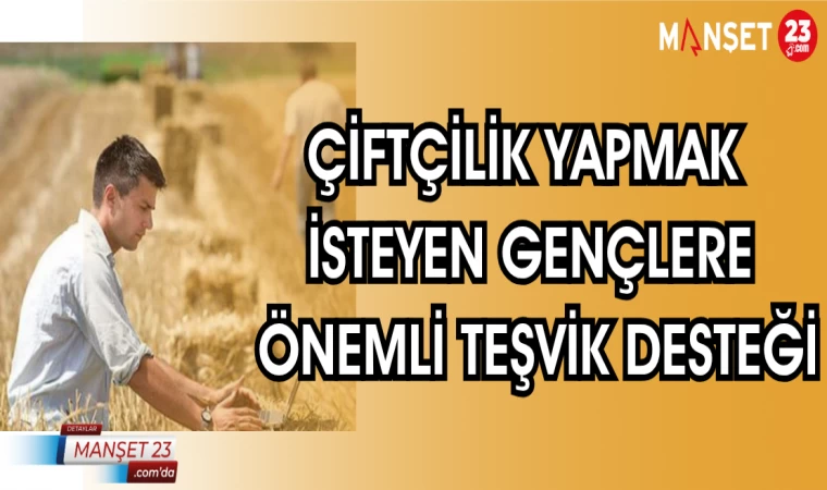 ÇİFTÇİLİK YAPMAK İSTEYEN GENÇLERE ÖNEMLİ TEŞVİK DESTEĞİ