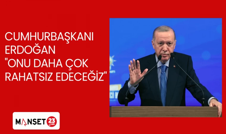 CUMHURBAŞKANI ERDOĞAN "ONU DAHA ÇOK RAHATSIZ EDECEĞİZ"