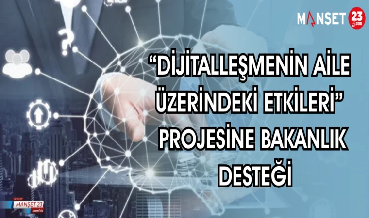 "DİJİTALLEŞMENİN AİLE ÜZERİNDEKİ ETKİLERİ" PROJESİNE BAKANLIK DESTEĞİ