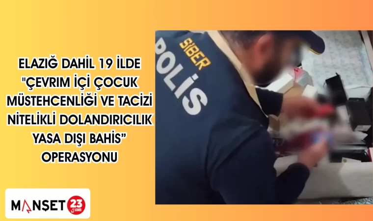 Elazığ dahil 19 İlde "Çevrim İçi Çocuk Müstehcenliği ve Tacizi, Nitelikli Dolandırıcılık, Yasa Dışı Bahis” operasyonu