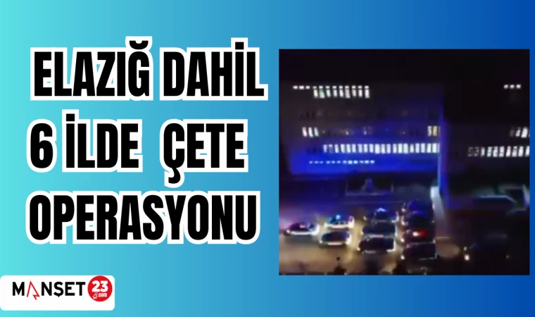 ELAZIĞ DAHİL 6 İLDE ÇETE OPERASYONU
