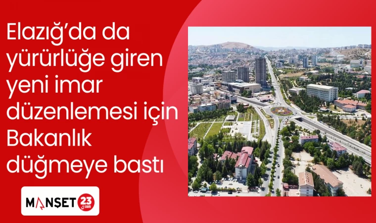 Elazığ’da da yürürlüğe giren yeni imar düzenlemesi için Bakanlık düğmeye bastı
