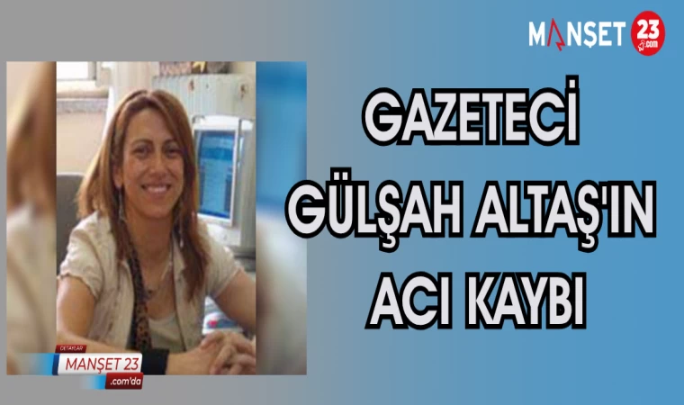GAZETECİ GÜLŞAH ALTAŞ'IN ACI KAYBI