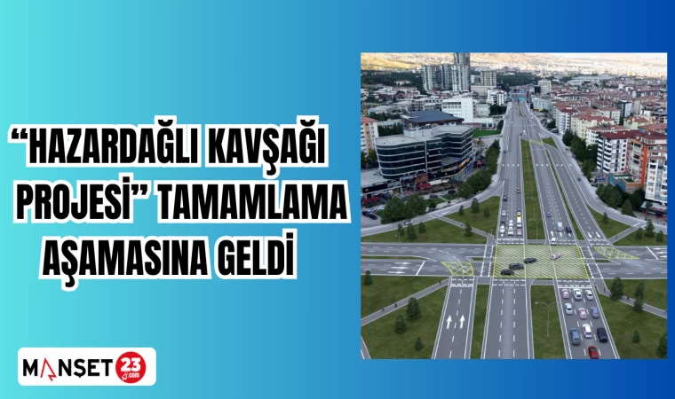 HAZARDAĞLI KAVŞAĞI PROJESİ TAMAMLAMA AŞAMASINA GELDİ