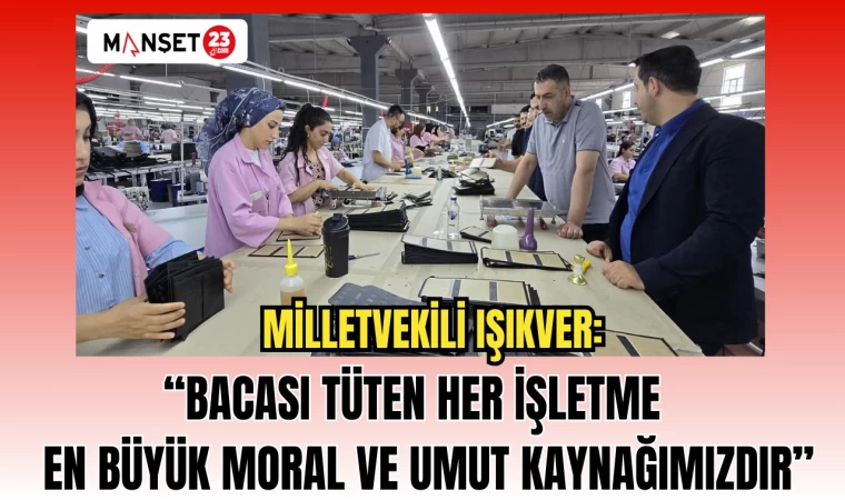 MHP MİLLETVEKİLİ IŞIKVER: BACASI TÜTEN HER İŞLETME EN BÜYÜK MORAL VE UMUT KAYNAĞIMIZDIR…