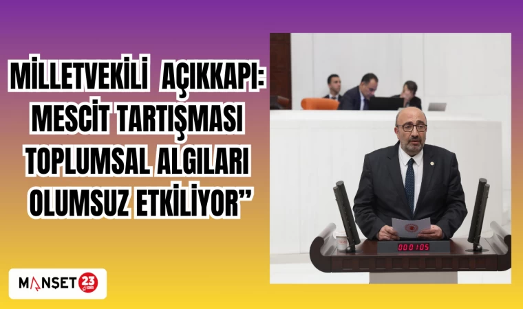 MİLLETVEKİLİ AÇIKKAPI: MESCİD TARTIŞMASI,TOPLUMSAL ALGILARI OLUMSUZ ETKİLİYOR"
