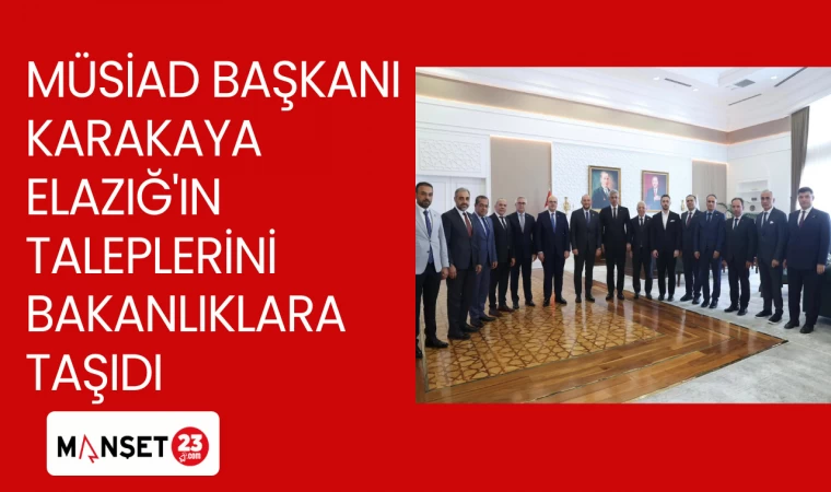 MÜSİAD BAŞKANI KARAKAYA ELAZIĞ'IN TALEPLERİNİ BAKANLIKLARA TAŞIDI