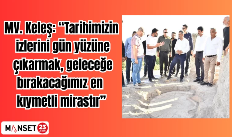 MV. Keleş: “Tarihimizin izlerini gün yüzüne çıkarmak, geleceğe bırakacağımız en kıymetli mirastır”