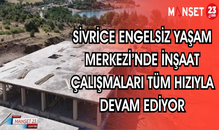 SİVRİCE ENGELSİZ YAŞAM MERKEZİ'NDE İNŞAAT ÇALIŞMALARI HIZLA DEVAM EDİYOR
