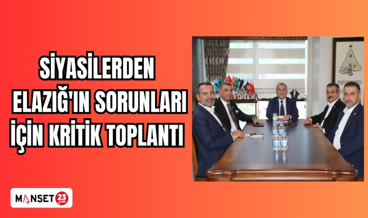 SİYASİLERDEN ELAZIĞ'IN SORUNLARI İÇİN KRİTİK TOPLANTI