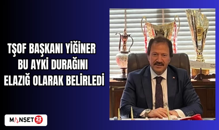 TŞOF BAŞKANI YİĞİNER BU AYKİ DURAĞINI ELAZIĞ OLARAK BELİRLEDİ