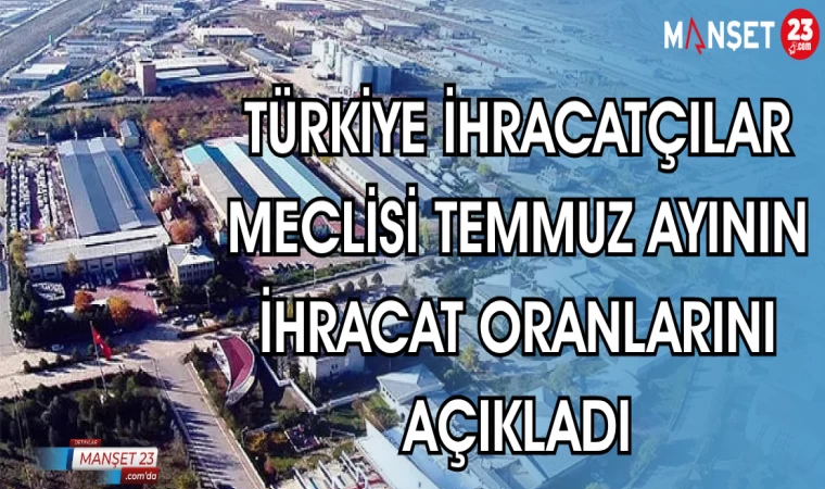 TÜRKİYE İHRACATÇILAR MECLİSİ TEMMUZ AYININ İHRACAT ORANLARINI AÇIKLADI