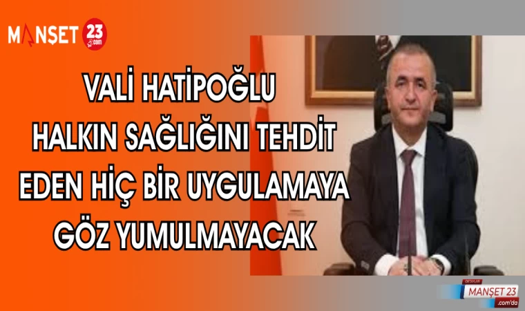 VALİ HATİPOĞLU HALKIN SAĞLIĞINI TEHDİT EDEN HİÇBİR UYGULAMAYA GÖZ YUMULMAYACAKTIR