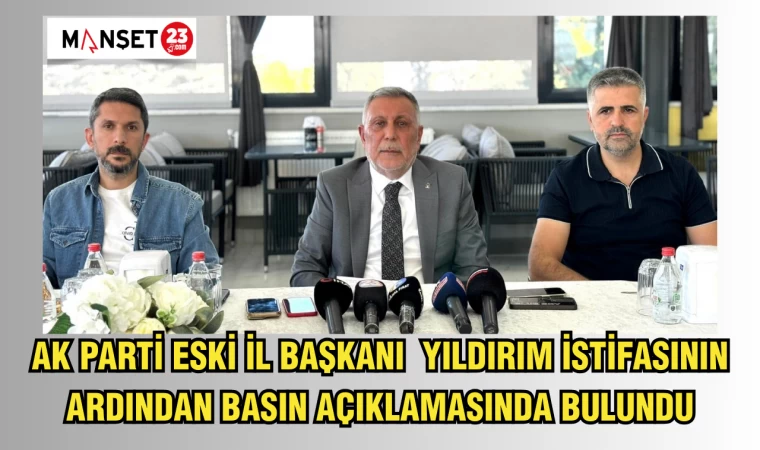 AK PARTİ ESKİ İL BAŞKANI YILDIRIM İSTİFASININ ARDINDAN BASIN AÇIKLAMASINDA BULUNDU