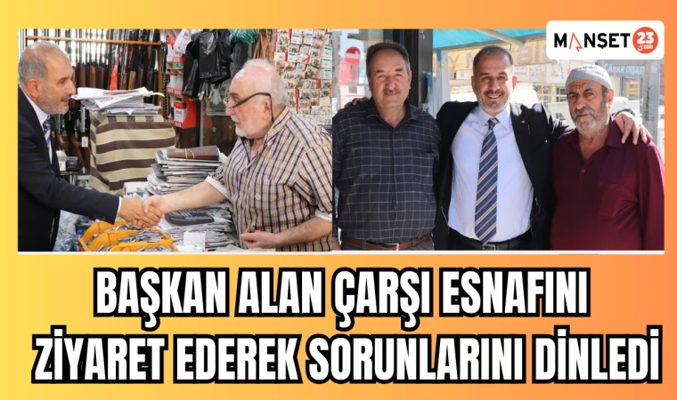 BAŞKAN ALAN ÇARŞI ESNAFINI ZİYARET EDEREK SORUNLARINI DİNLEDİ