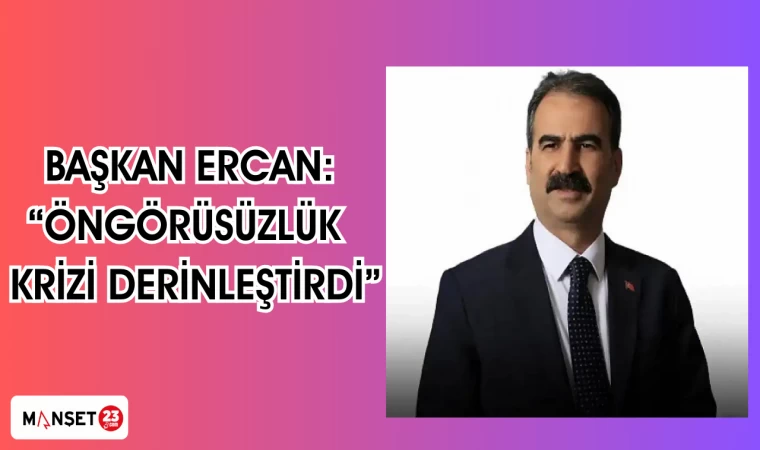 BAŞKAN ERCAN: “ÖNGÖRÜSÜZLÜK KRİZİ DERİNLEŞTİRDİ”