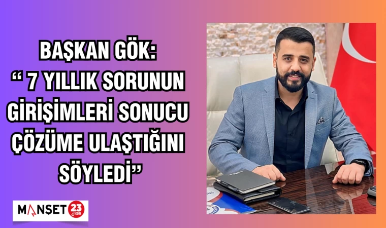 BAŞKAN GÖK: 7 YILLIK SORUNUN GİRİŞİMLERİ SONUCU ÇÖZÜME ULAŞTIĞINI SÖYLEDİ