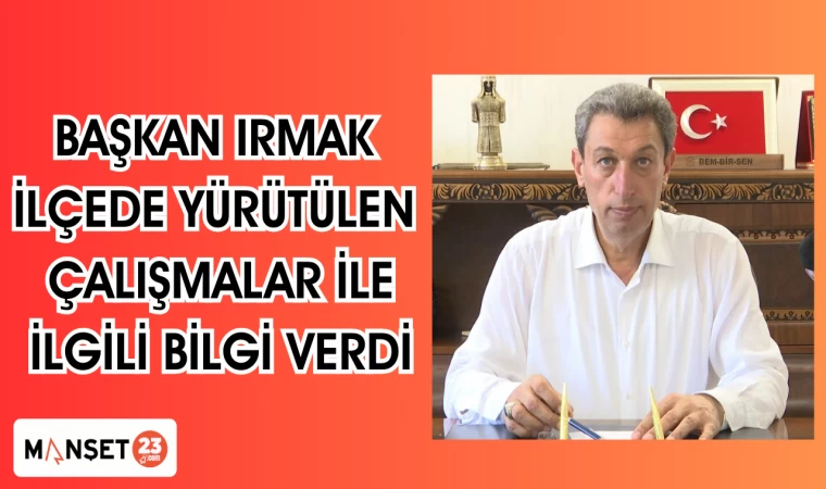 BAŞKAN IRMAK İLÇEDE YÜRÜTÜLEN ÇALIŞMALAR İLE İLGİLİ BİLGİ VERDİ