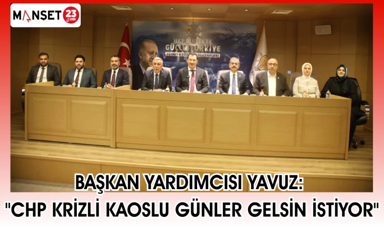 BAŞKAN YARDIMCISI YAVUZ: "CHP KRİZLİ KAOSLU GÜNLER GELSİN İSTİYOR"