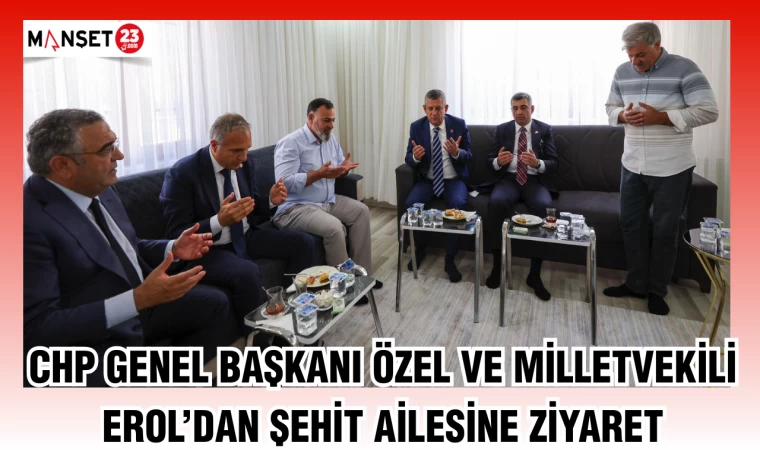 CHP Genel Başkanı Özel ve Milletvekili Erol’dan şehit ailesine anlamlı ziyaret