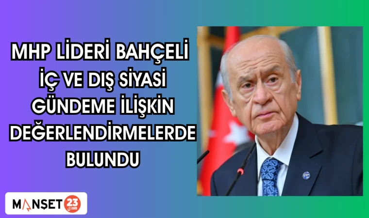 MHP LİDERİ BAHÇELİ, İÇ VE DIŞ SİYASİ GÜNDEME İLİŞKİN DEĞERLENDİRMELERDE BULUNDU