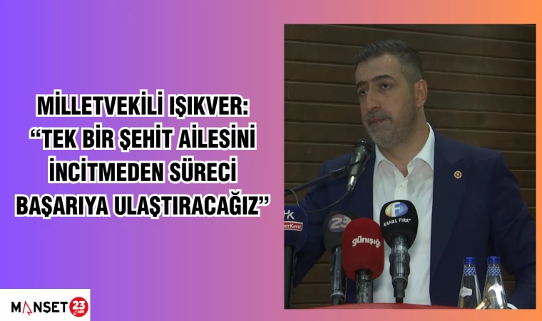 MİLLETVEKİLİ IŞIKVER: “TEK BİR ŞEHİT AİLESİNİ İNCİTMEDEN SÜRECİ BAŞARIYA ULAŞTIRACAĞIZ”