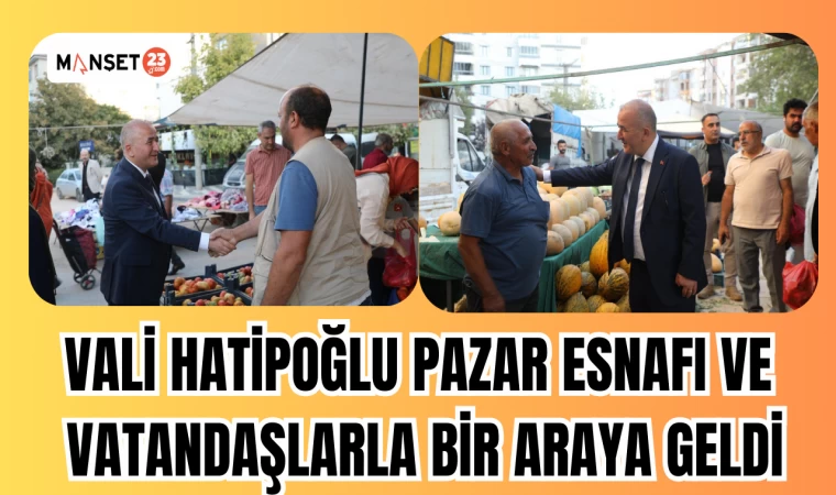 VALİ HATİPOĞLU PAZAR ESNAFI VE VATANDAŞLARLA BİR ARAYA GELDİ