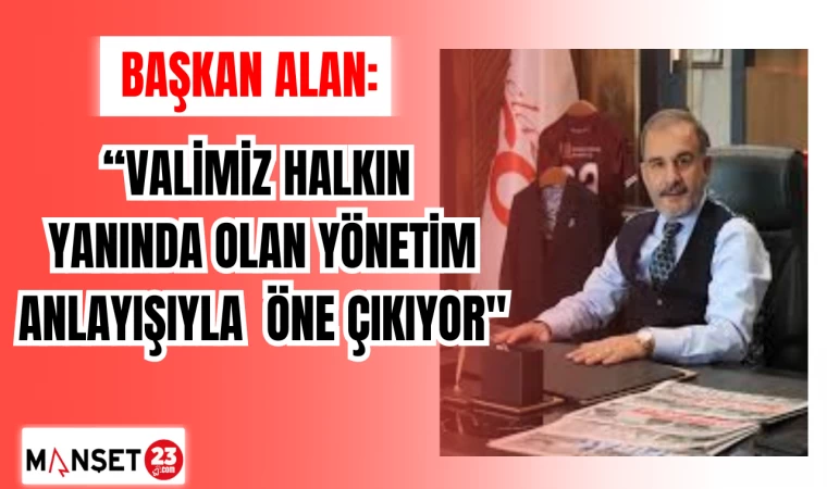 BAŞKAN ALAN: "VALİMİZ HALKIN YANINDA OLAN YÖNETİM ANLAYIŞIYLA ÖNE ÇIKIYOR"