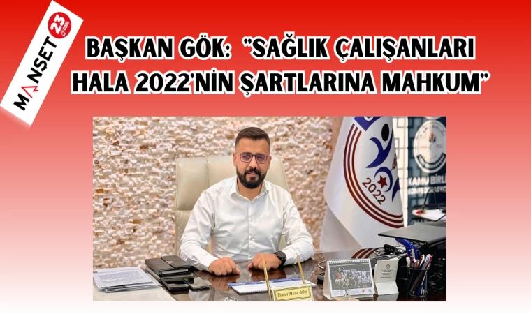 BAŞKAN GÖK: "SAĞLIK ÇALIŞANLARI HALA 2022'NİN ŞARTLARINA MAHKUM"