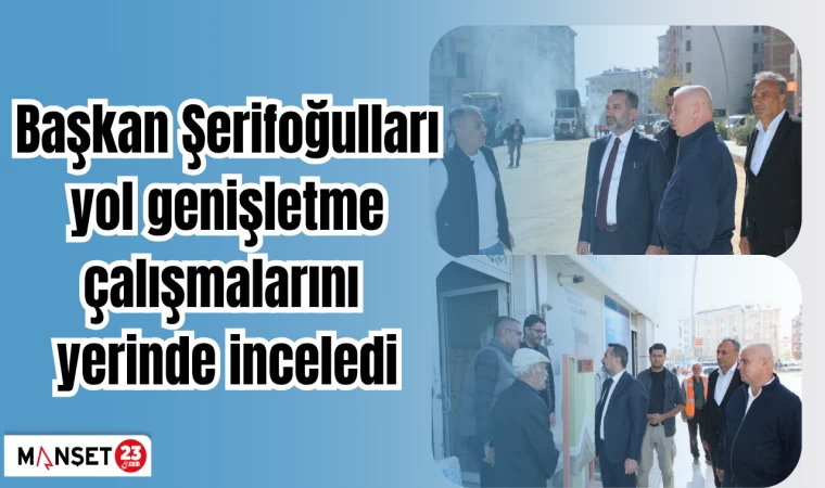BAŞKAN ŞERİFOĞULLARI YOL GENİŞLETME ÇALIŞMALARINI YERİNDE İNCELEDİ