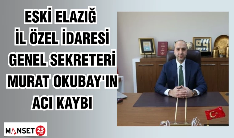 ESKİ ELAZIĞ İL ÖZEL İDARESİ GENEL SEKRETERİ MURAT OKUBAY'IN ACI KAYBI