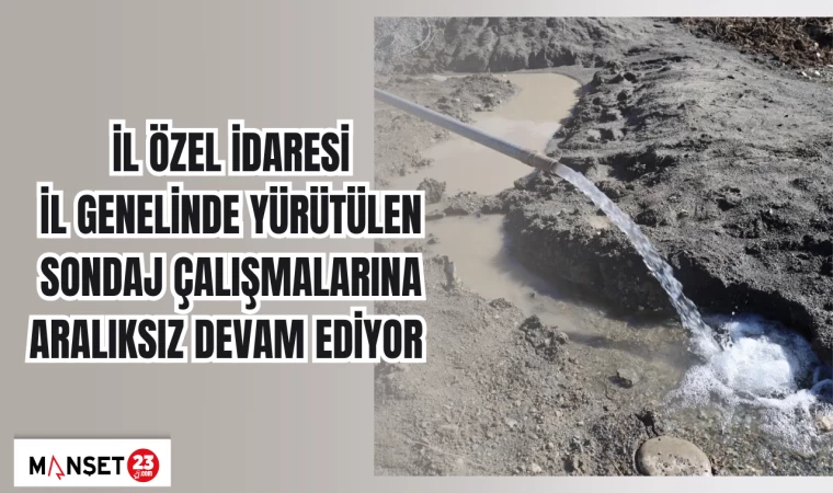 İL ÖZEL İDARESİ İL GENELİNDE YÜRÜTÜLEN SONDAJ ÇALIŞMALARINA ARALIKSIZ DEVAM EDİYOR
