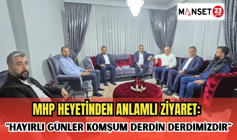MHP HEYETİNDEN ANLAMLI ZİYARET: "HAYIRLI GÜNLER KOMŞUM DERDİN DERDİMİZDİR"