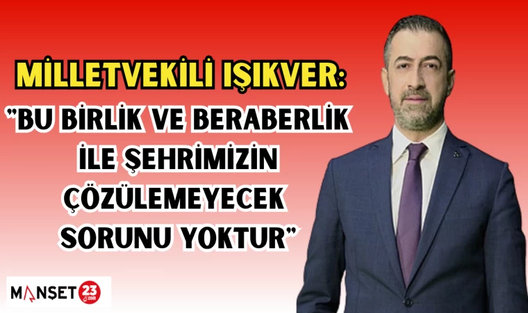 MİLLETVEKİLİ IŞIKVER: "BU BİRLİK VE BERABERLİK İLE ŞEHRİMİZİN ÇÖZÜLEMEYECEK SORUNU YOKTUR"