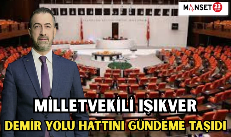 MİLLETVEKİLİ IŞIKVER, DEMİR YOLU HATTINI GÜNDEME TAŞIDI