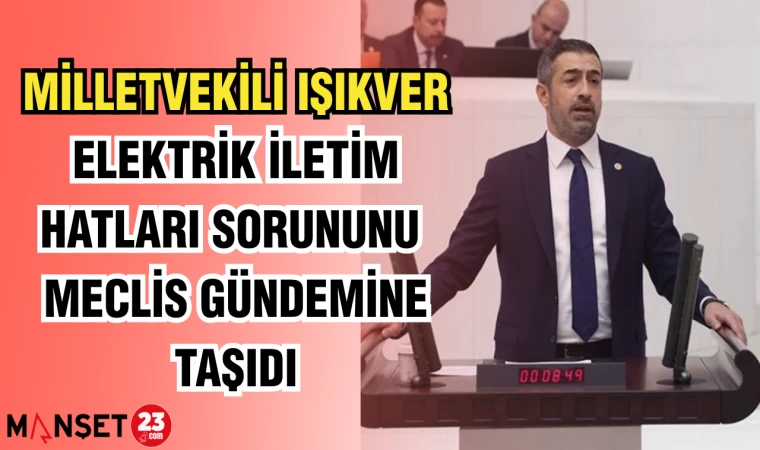 MİLLETVEKİLİ IŞIKVER, ELEKTRİK İLETİM HATLARI SORUNUNU MECLİS GÜNDEMİNE TAŞIDI