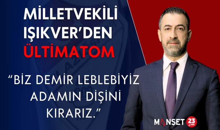 MİLLETVEKİLİ IŞIKVER’DEN ÜLTİMATOM