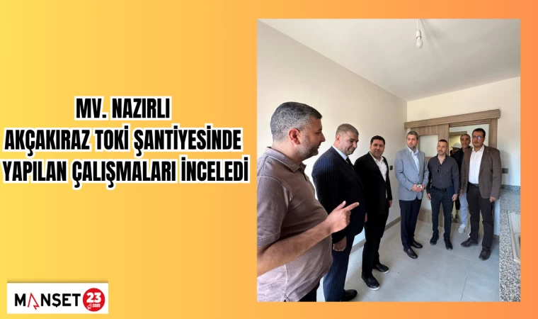 MV. Nazırlı, Akçakiraz TOKİ şantiyesinde yapılan çalışmaları inceledi