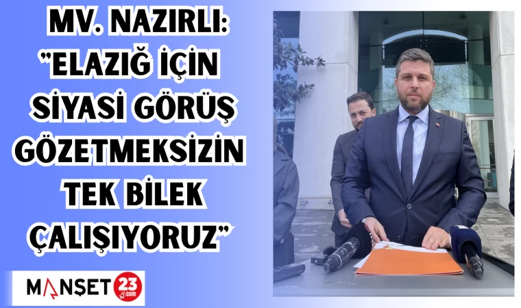 MV. Nazırlı: "Elazığ için siyasi görüş gözetmeksizin tek bilek çalışıyoruz"