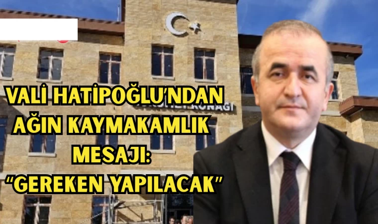 VALİ HATİPOĞLU’NDAN AĞIN KAYMAKAMLIK MESAJI: “GEREKEN YAPILACAK”