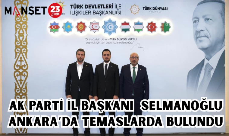AK PARTİ İL BAŞKANI SELMANOĞLU ANKARA'DA TEMASLARDA BULUNDU