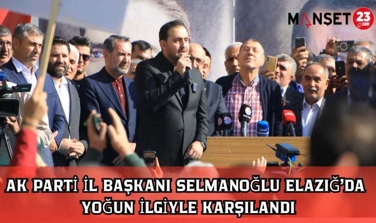 AK PARTİ İL BAŞKANI SELMANOĞLU ELAZIĞ’DA YOĞUN İLGİYLE KARŞILANDI