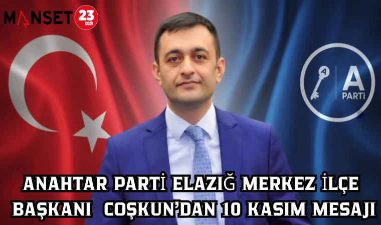 ANAHTAR PARTİ ELAZIĞ MERKEZ İLÇE BAŞKANI COŞKUN’DAN 10 KASIM MESAJI