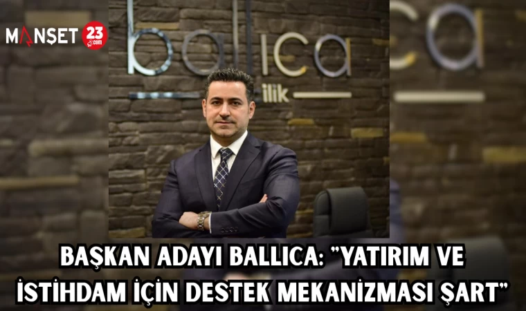 BAŞKAN ADAYI BALLICA: "YATIRIM VE İSTİHDAM İÇİN DESTEK MEKANİZMASI ŞART"