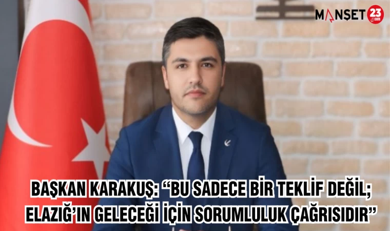 BAŞKAN KARAKUŞ: “BU SADECE BİR TEKLİF DEĞİL; ELAZIĞ’IN GELECEĞİ İÇİN SORUMLULUK ÇAĞRISIDIR”