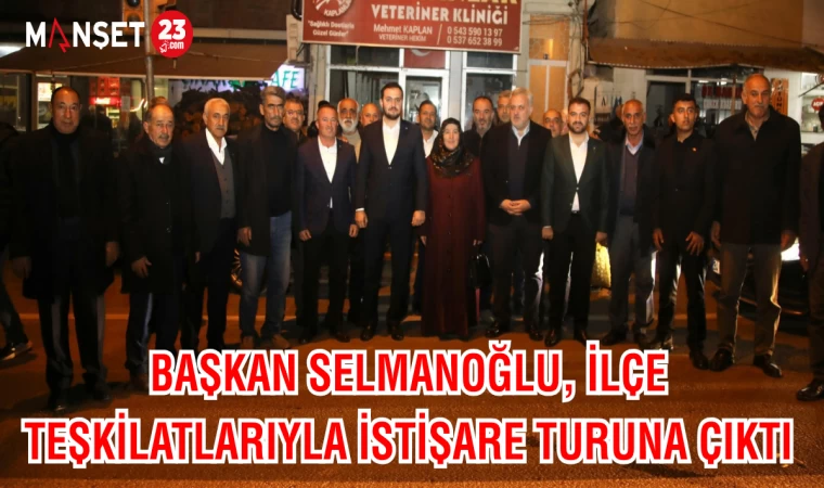 Başkan Selmanoğlu, ilçe teşkilatlarıyla istişare turuna çıktı