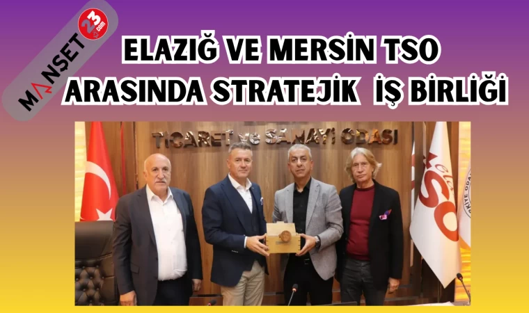 ELAZIĞ VE MERSİN TSO ARASINDA STRATEJİK İŞ BİRLİĞİ