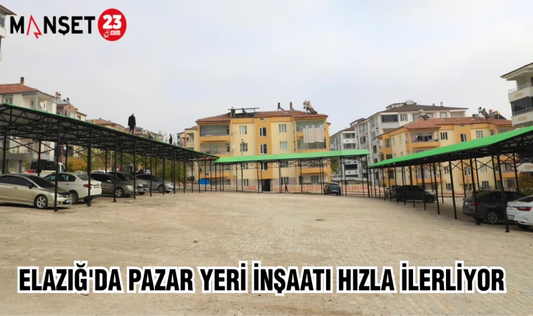 ELAZIĞ'DA PAZAR YERİ İNŞAATI HIZLA İLERLİYOR